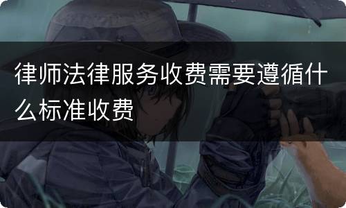 律师法律服务收费需要遵循什么标准收费