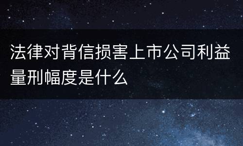 法律对背信损害上市公司利益量刑幅度是什么