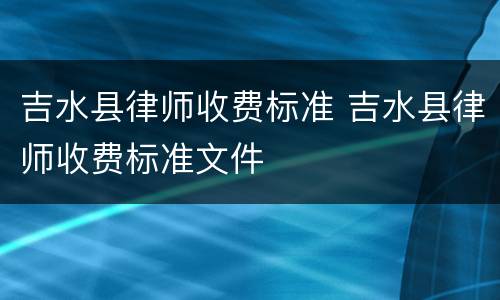 吉水县律师收费标准 吉水县律师收费标准文件