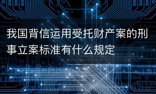 我国背信运用受托财产案的刑事立案标准有什么规定