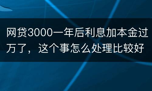 网贷3000一年后利息加本金过万了，这个事怎么处理比较好