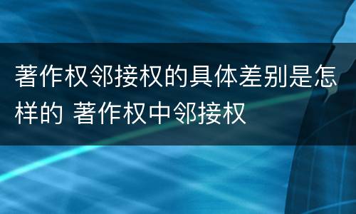 著作权邻接权的具体差别是怎样的 著作权中邻接权