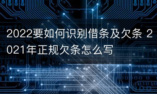 2022要如何识别借条及欠条 2021年正规欠条怎么写