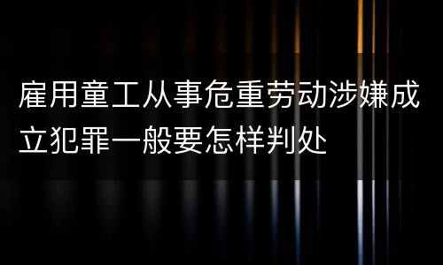 雇用童工从事危重劳动涉嫌成立犯罪一般要怎样判处