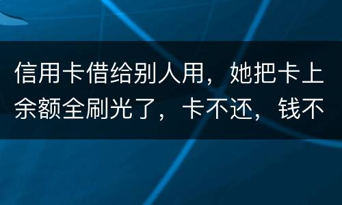 信用卡借给别人用，她把卡上余额全刷光了，卡不还，钱不还，怎么办