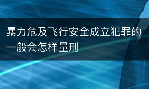 暴力危及飞行安全成立犯罪的一般会怎样量刑