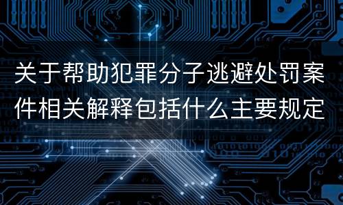 关于帮助犯罪分子逃避处罚案件相关解释包括什么主要规定