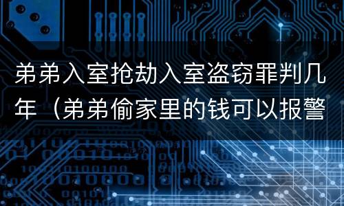 弟弟入室抢劫入室盗窃罪判几年（弟弟偷家里的钱可以报警吗）