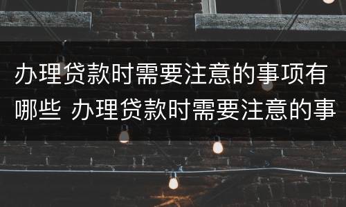 办理贷款时需要注意的事项有哪些 办理贷款时需要注意的事项有哪些呢