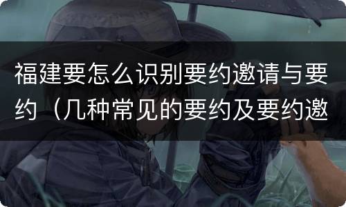 福建要怎么识别要约邀请与要约（几种常见的要约及要约邀请）