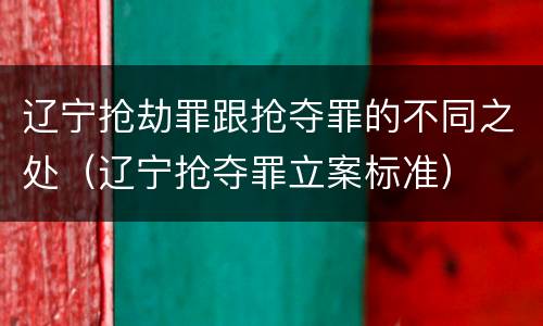 辽宁抢劫罪跟抢夺罪的不同之处（辽宁抢夺罪立案标准）