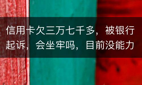 信用卡欠三万七千多，被银行起诉，会坐牢吗，目前没能力还钱