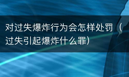 对过失爆炸行为会怎样处罚（过失引起爆炸什么罪）