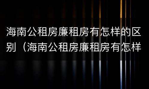 海南公租房廉租房有怎样的区别（海南公租房廉租房有怎样的区别呢）