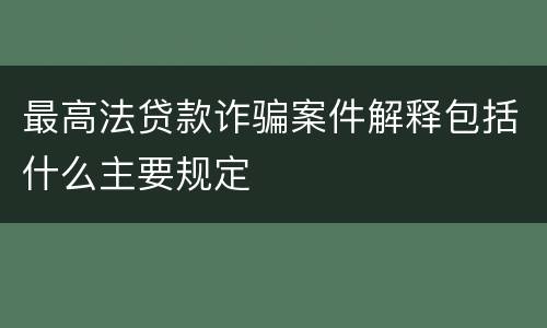 最高法贷款诈骗案件解释包括什么主要规定