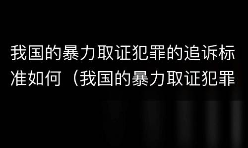 我国的暴力取证犯罪的追诉标准如何（我国的暴力取证犯罪的追诉标准如何制定）