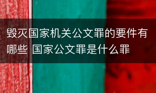 毁灭国家机关公文罪的要件有哪些 国家公文罪是什么罪