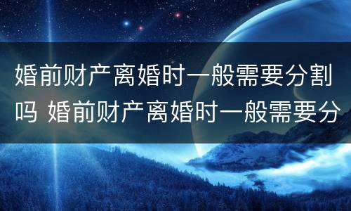 婚前财产离婚时一般需要分割吗 婚前财产离婚时一般需要分割吗法律