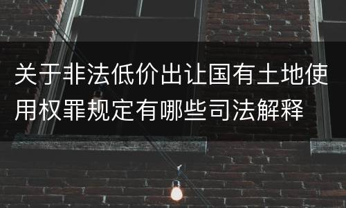 关于非法低价出让国有土地使用权罪规定有哪些司法解释