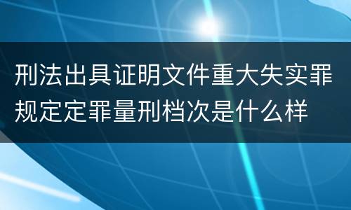 刑法出具证明文件重大失实罪规定定罪量刑档次是什么样