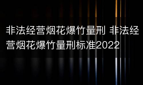 非法经营烟花爆竹量刑 非法经营烟花爆竹量刑标准2022