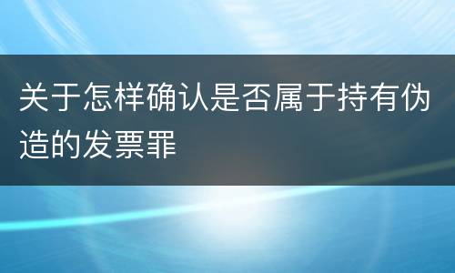 关于怎样确认是否属于持有伪造的发票罪