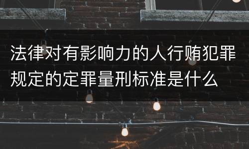 法律对有影响力的人行贿犯罪规定的定罪量刑标准是什么