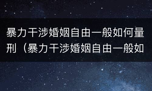 暴力干涉婚姻自由一般如何量刑（暴力干涉婚姻自由一般如何量刑的）