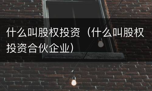 什么叫股权投资（什么叫股权投资合伙企业）