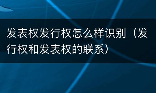 发表权发行权怎么样识别（发行权和发表权的联系）