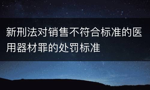 新刑法对销售不符合标准的医用器材罪的处罚标准