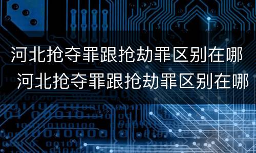 河北抢夺罪跟抢劫罪区别在哪 河北抢夺罪跟抢劫罪区别在哪里