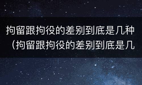 拘留跟拘役的差别到底是几种（拘留跟拘役的差别到底是几种情形）