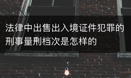 法律中出售出入境证件犯罪的刑事量刑档次是怎样的