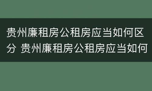 贵州廉租房公租房应当如何区分 贵州廉租房公租房应当如何区分户型