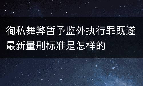 徇私舞弊暂予监外执行罪既遂最新量刑标准是怎样的