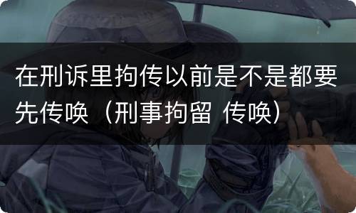 在刑诉里拘传以前是不是都要先传唤（刑事拘留 传唤）