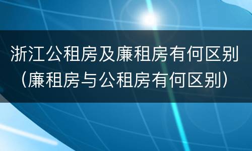 浙江公租房及廉租房有何区别（廉租房与公租房有何区别）