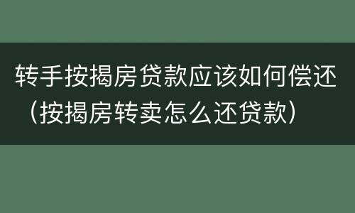 转手按揭房贷款应该如何偿还（按揭房转卖怎么还贷款）