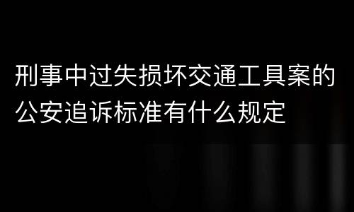 刑事中过失损坏交通工具案的公安追诉标准有什么规定