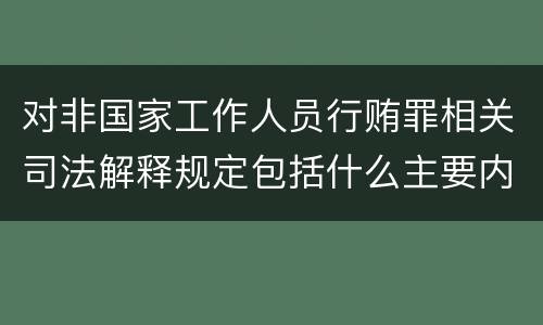 对非国家工作人员行贿罪相关司法解释规定包括什么主要内容