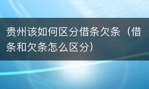 贵州该如何区分借条欠条（借条和欠条怎么区分）