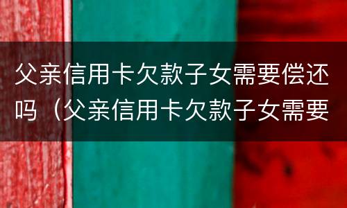 父亲信用卡欠款子女需要偿还吗（父亲信用卡欠款子女需要偿还吗知乎）