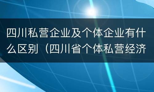 四川私营企业及个体企业有什么区别（四川省个体私营经济协会）