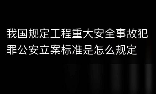 我国规定工程重大安全事故犯罪公安立案标准是怎么规定