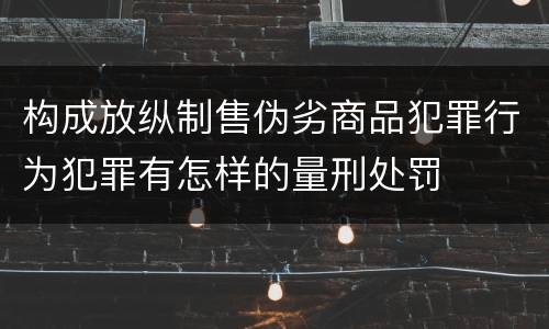 构成放纵制售伪劣商品犯罪行为犯罪有怎样的量刑处罚