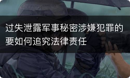 过失泄露军事秘密涉嫌犯罪的要如何追究法律责任