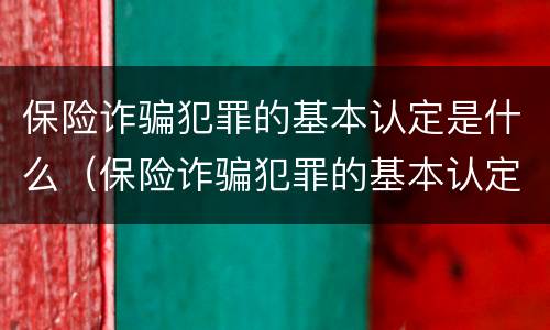 保险诈骗犯罪的基本认定是什么（保险诈骗犯罪的基本认定是什么意思）