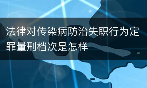 法律对传染病防治失职行为定罪量刑档次是怎样