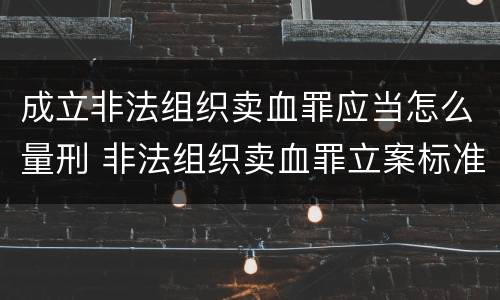 成立非法组织卖血罪应当怎么量刑 非法组织卖血罪立案标准